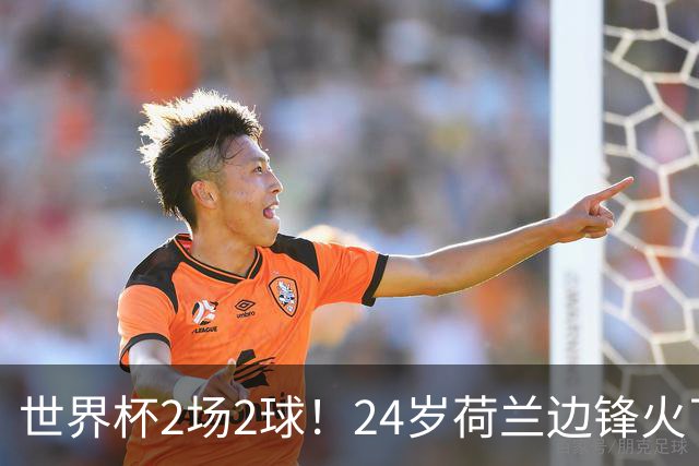 世界杯2场2球！24岁荷兰边锋火了，曼联球迷请愿，砸锅卖铁也要签